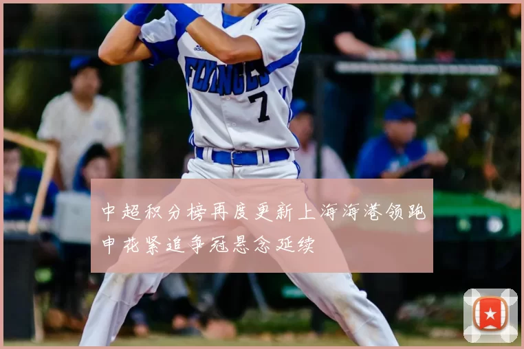 中超积分榜再度更新上海海港领跑申花紧追争冠悬念延续