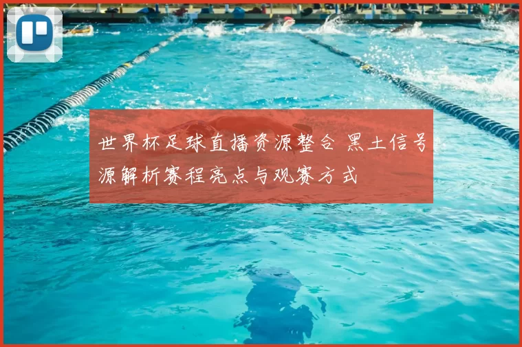 世界杯足球直播资源整合 黑土信号源解析赛程亮点与观赛方式