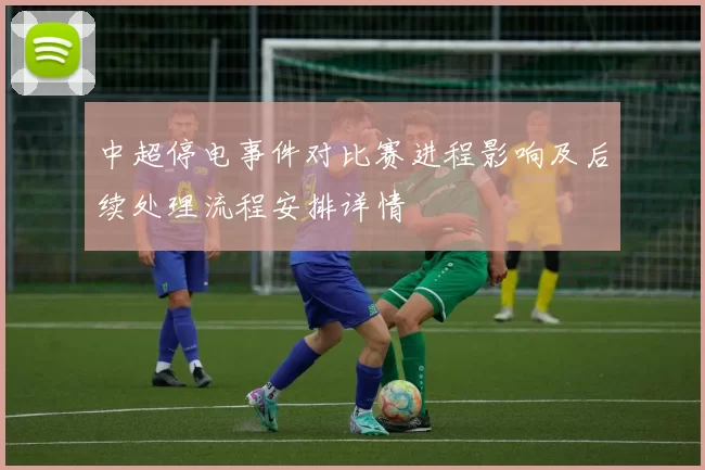中超停电事件对比赛进程影响及后续处理流程安排详情