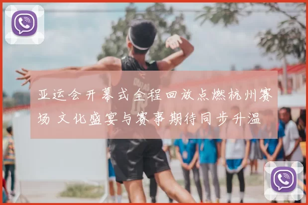 亚运会开幕式全程回放点燃杭州赛场 文化盛宴与赛事期待同步升温