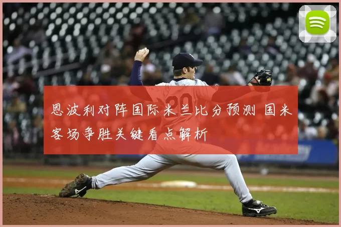 恩波利对阵国际米兰比分预测 国米客场争胜关键看点解析