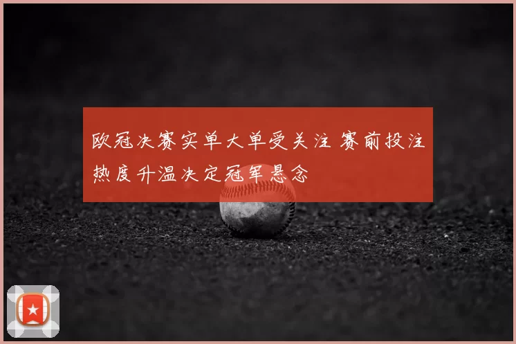 欧冠决赛实单大单受关注 赛前投注热度升温决定冠军悬念