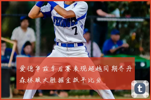 爱德华兹季后赛表现超越同期乔丹森林狼大胜掘金扳平比分