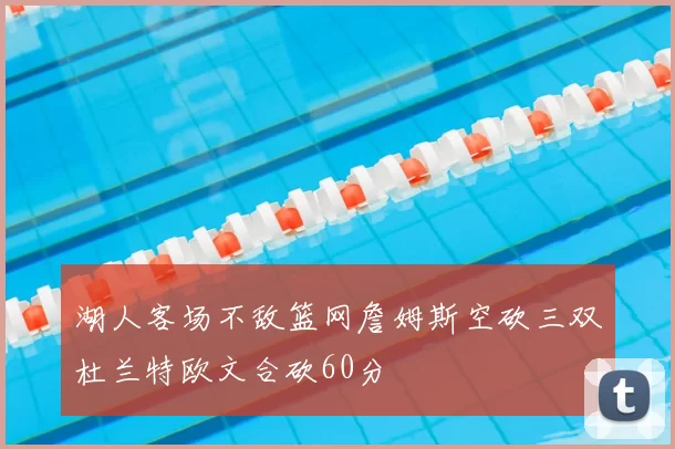 湖人客场不敌篮网詹姆斯空砍三双杜兰特欧文合砍60分