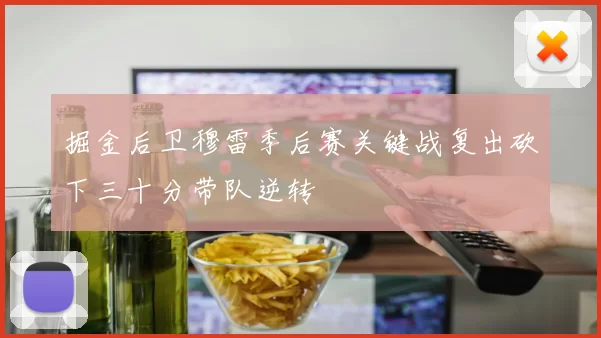 掘金后卫穆雷季后赛关键战复出砍下三十分带队逆转