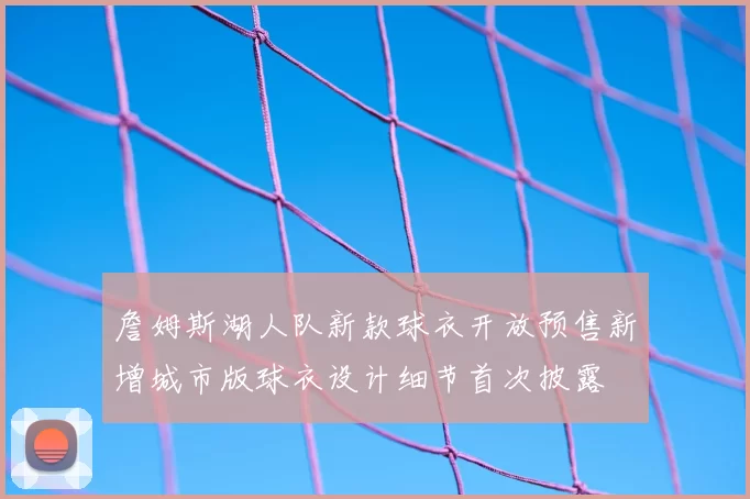 詹姆斯湖人队新款球衣开放预售新增城市版球衣设计细节首次披露