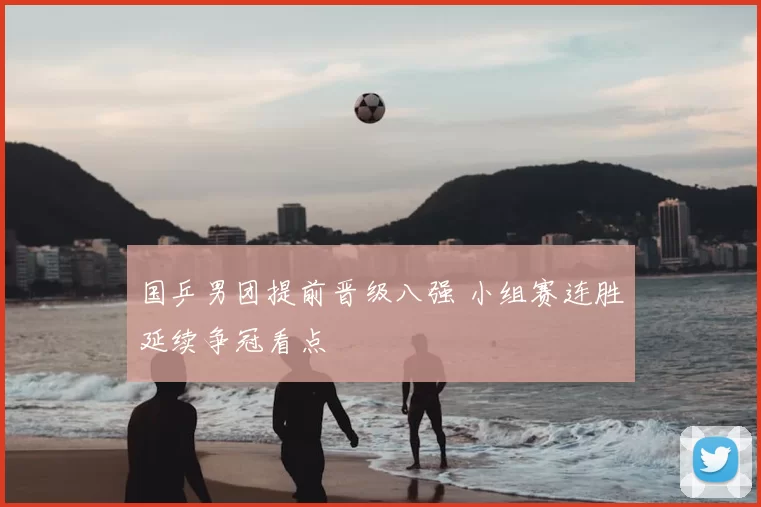 国乒男团提前晋级八强 小组赛连胜延续争冠看点