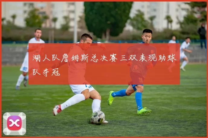 湖人队詹姆斯总决赛三双表现助球队夺冠