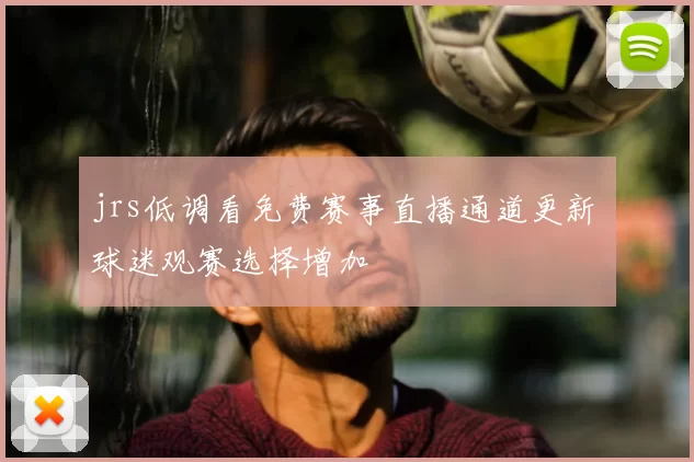 jrs低调看免费赛事直播通道更新 球迷观赛选择增加