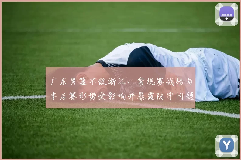 广东男篮不敌浙江，常规赛战绩与季后赛形势受影响并暴露防守问题