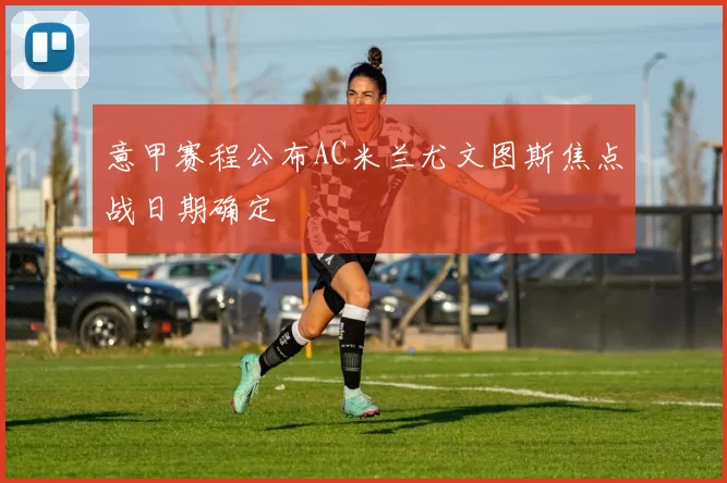 意甲赛程公布AC米兰尤文图斯焦点战日期确定