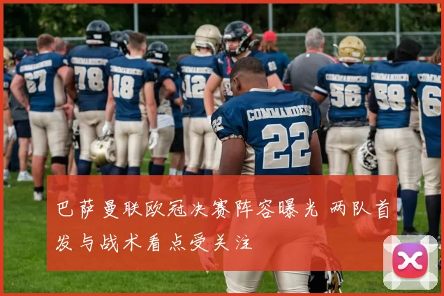 巴萨曼联欧冠决赛阵容曝光 两队首发与战术看点受关注