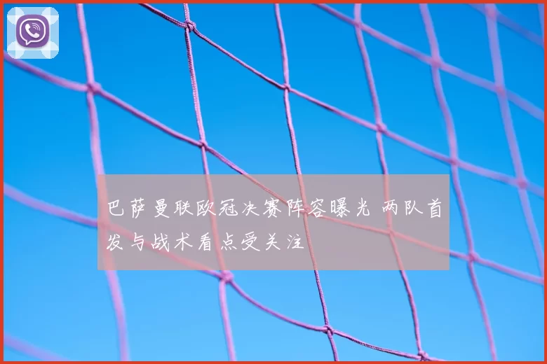 巴萨曼联欧冠决赛阵容曝光 两队首发与战术看点受关注