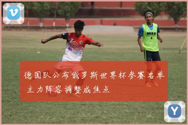 德国队公布俄罗斯世界杯参赛名单 主力阵容调整成焦点