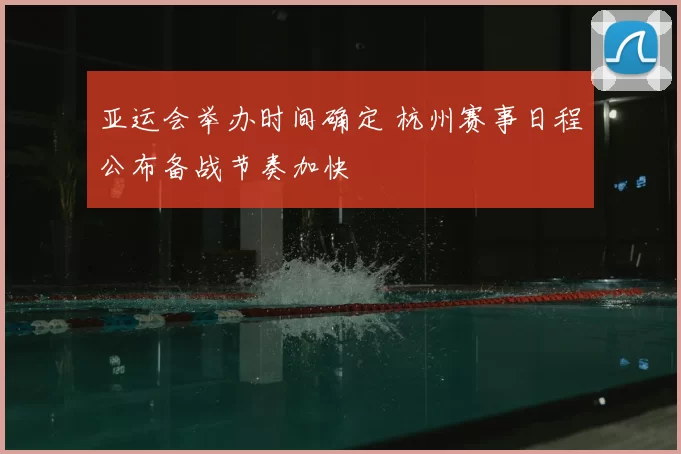 亚运会举办时间确定 杭州赛事日程公布备战节奏加快