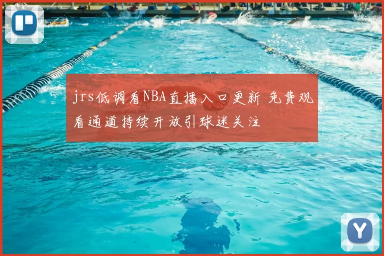 jrs低调看NBA直播入口更新 免费观看通道持续开放引球迷关注