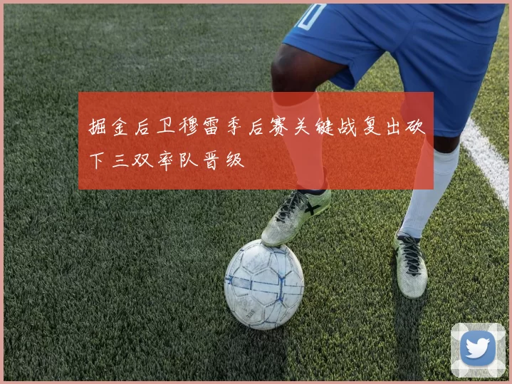 掘金后卫穆雷季后赛关键战复出砍下三双率队晋级