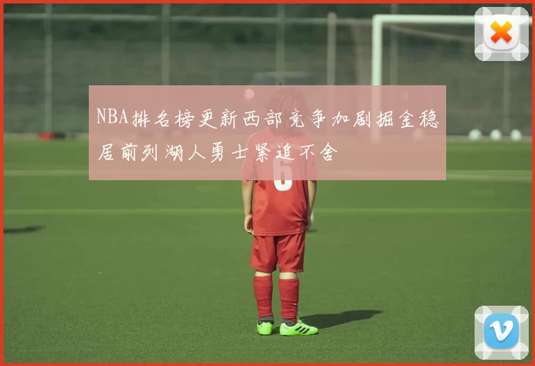 NBA排名榜更新西部竞争加剧掘金稳居前列湖人勇士紧追不舍