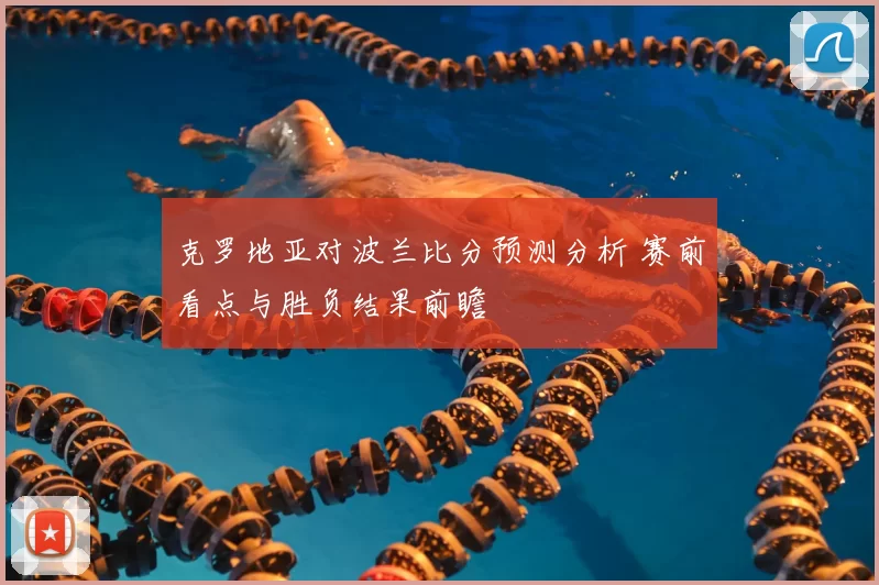 克罗地亚对波兰比分预测分析 赛前看点与胜负结果前瞻