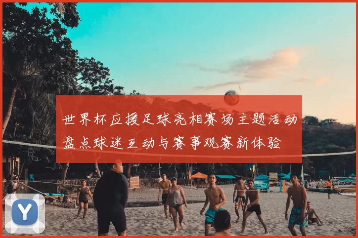 世界杯应援足球亮相赛场主题活动盘点球迷互动与赛事观赛新体验
