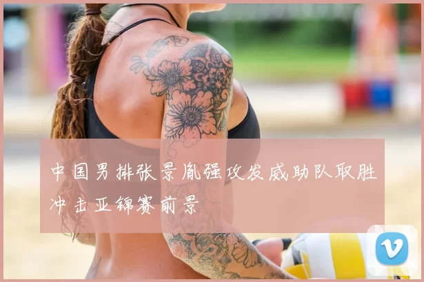 中国男排张景胤强攻发威助队取胜冲击亚锦赛前景