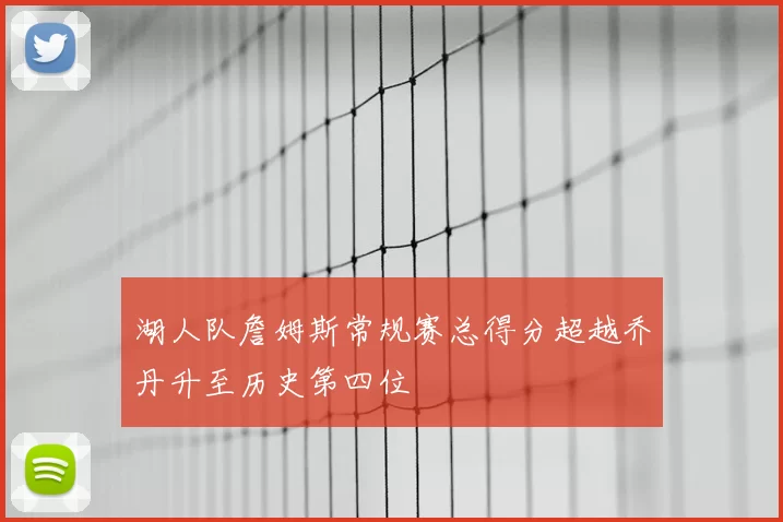 湖人队詹姆斯常规赛总得分超越乔丹升至历史第四位
