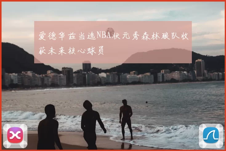 爱德华兹当选NBA状元秀森林狼队收获未来核心球员