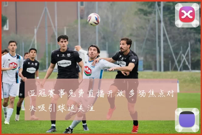 亚冠赛事免费直播开放 多场焦点对决吸引球迷关注