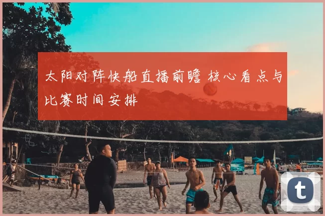 太阳对阵快船直播前瞻 核心看点与比赛时间安排