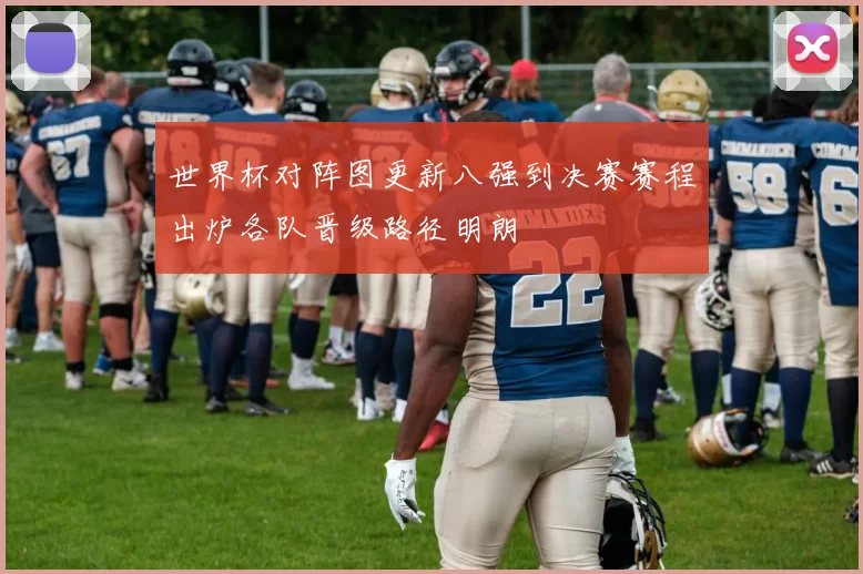 世界杯对阵图更新八强到决赛赛程出炉各队晋级路径明朗