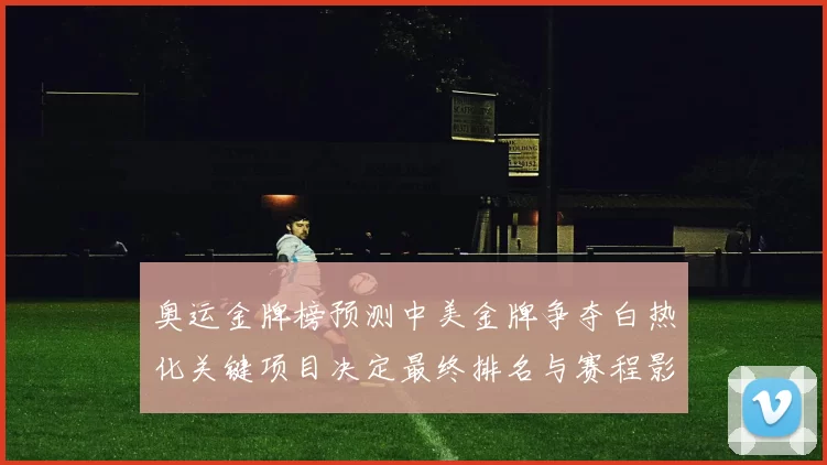 奥运金牌榜预测中美金牌争夺白热化关键项目决定最终排名与赛程影响