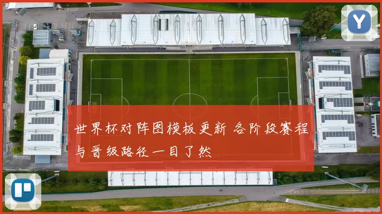 世界杯对阵图模板更新 各阶段赛程与晋级路径一目了然