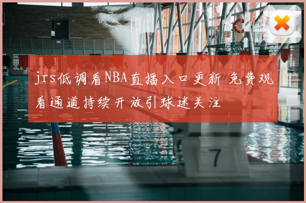 jrs低调看NBA直播入口更新 免费观看通道持续开放引球迷关注