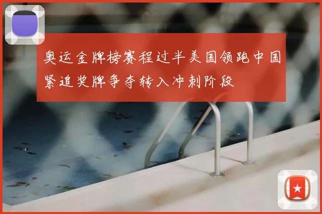 奥运金牌榜赛程过半美国领跑中国紧追奖牌争夺转入冲刺阶段