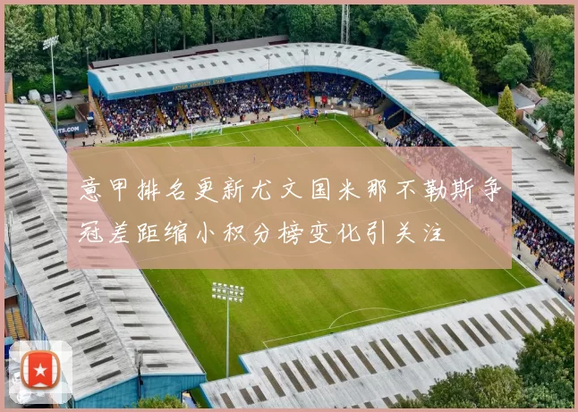 意甲排名更新尤文国米那不勒斯争冠差距缩小积分榜变化引关注
