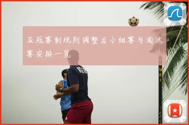 亚冠赛制规则调整后小组赛与淘汰赛安排一览