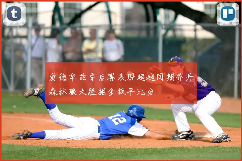 爱德华兹季后赛表现超越同期乔丹森林狼大胜掘金扳平比分