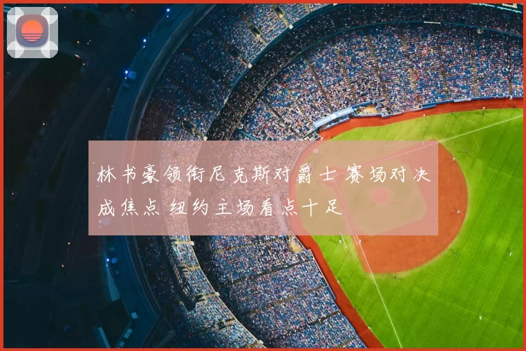 林书豪领衔尼克斯对爵士 赛场对决成焦点 纽约主场看点十足