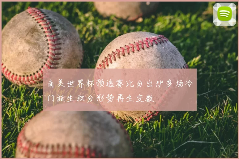 南美世界杯预选赛比分出炉多场冷门诞生积分形势再生变数