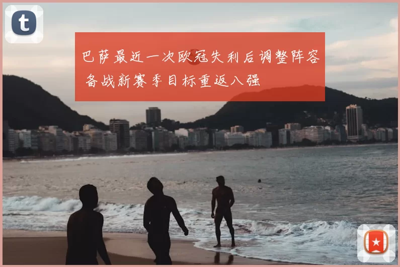 巴萨最近一次欧冠失利后调整阵容 备战新赛季目标重返八强