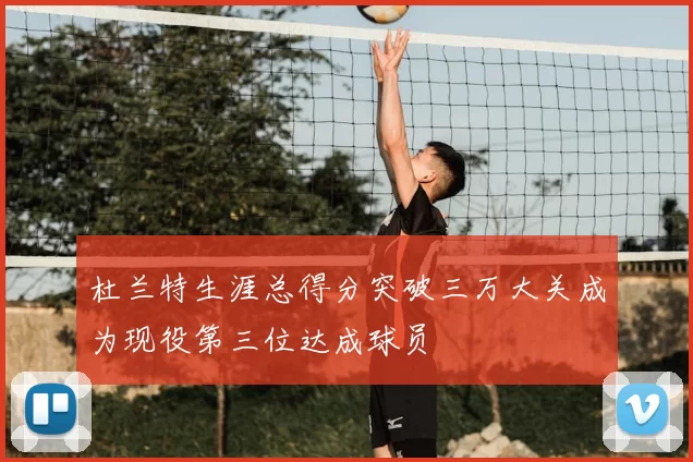 杜兰特生涯总得分突破三万大关成为现役第三位达成球员