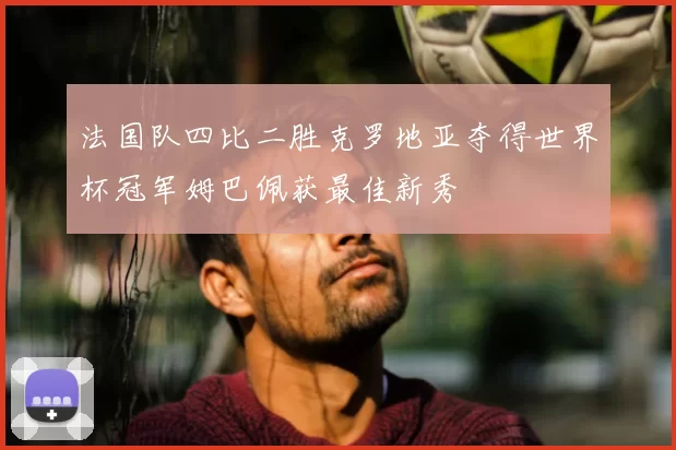 法国队四比二胜克罗地亚夺得世界杯冠军姆巴佩获最佳新秀