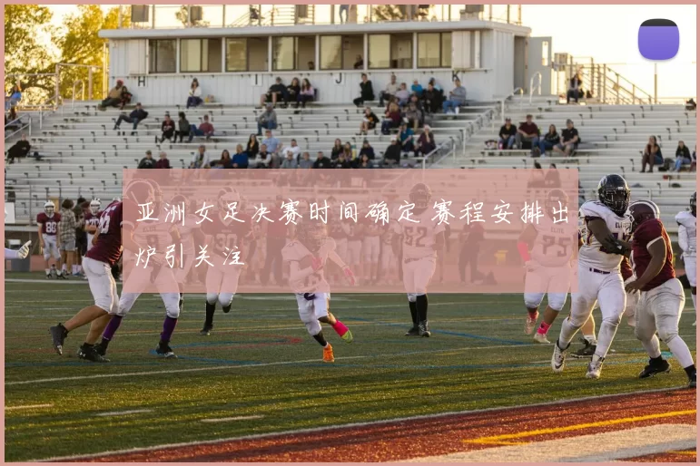 亚洲女足决赛时间确定 赛程安排出炉引关注
