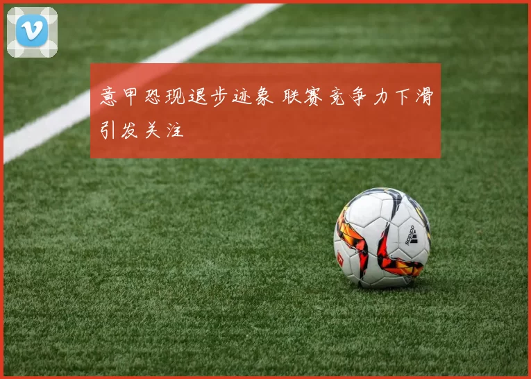 意甲恐现退步迹象 联赛竞争力下滑引发关注