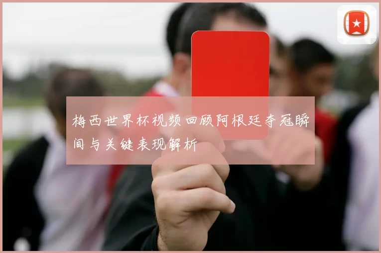 梅西世界杯视频回顾阿根廷夺冠瞬间与关键表现解析