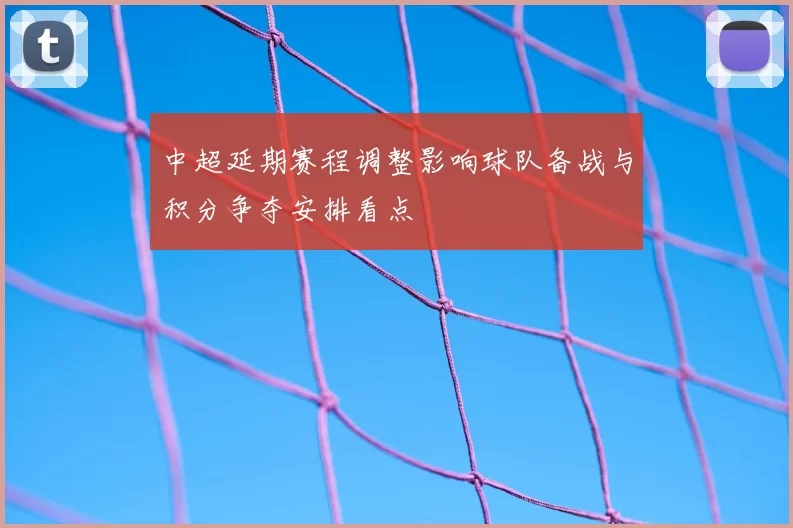 中超延期赛程调整影响球队备战与积分争夺安排看点