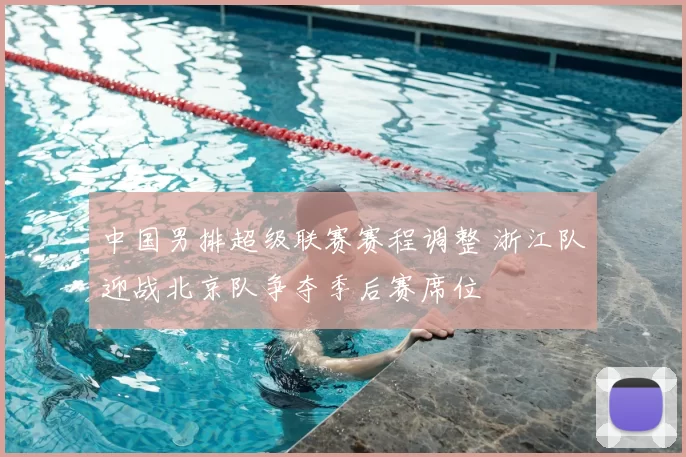 中国男排超级联赛赛程调整 浙江队迎战北京队争夺季后赛席位