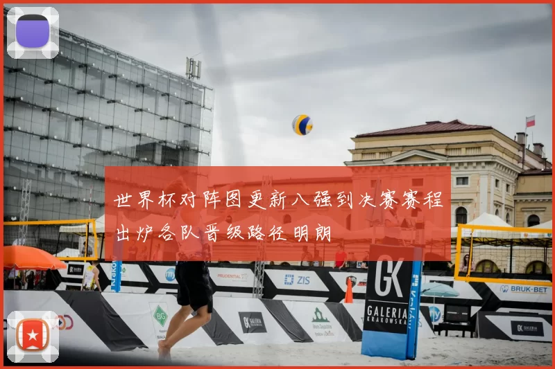 世界杯对阵图更新八强到决赛赛程出炉各队晋级路径明朗