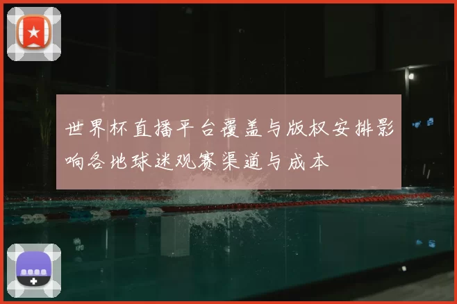 世界杯直播平台覆盖与版权安排影响各地球迷观赛渠道与成本
