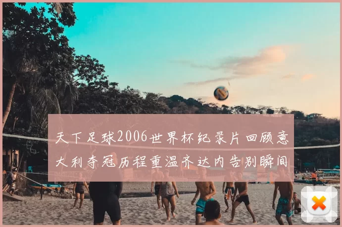 天下足球2006世界杯纪录片回顾意大利夺冠历程重温齐达内告别瞬间
